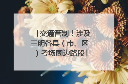 交通管制！涉及三明各县（市、区）考场周边路段