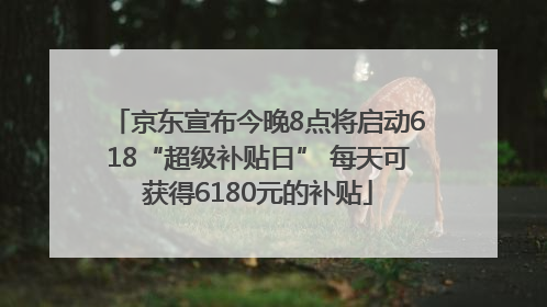 京东宣布今晚8点将启动618“超级补贴日” 每天可获得6180元的补贴