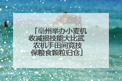 亳州举办小麦机收减损技能大比武 农机手田间竞技保粮食颗粒归仓