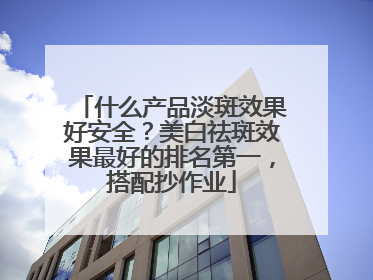 什么产品淡斑效果好安全？美白祛斑效果最好的排名第一，搭配抄作业