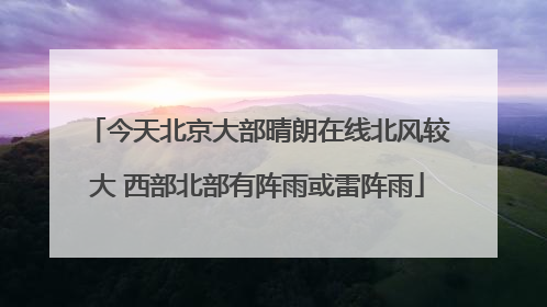 今天北京大部晴朗在线北风较大 西部北部有阵雨或雷阵雨