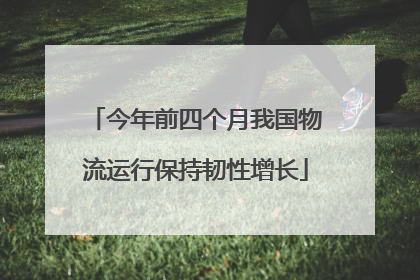 今年前四个月我国物流运行保持韧性增长