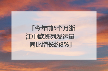 今年前5个月浙江中欧班列发运量同比增长约8%