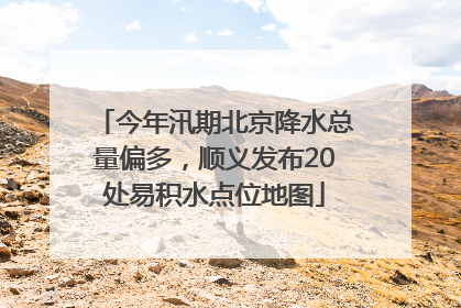今年汛期北京降水总量偏多，顺义发布20处易积水点位地图