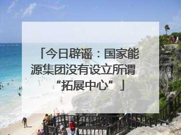 今日辟谣：国家能源集团没有设立所谓“拓展中心”