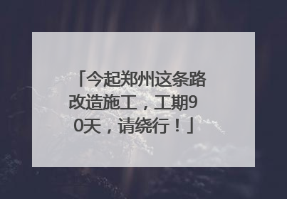 今起郑州这条路改造施工，工期90天，请绕行！