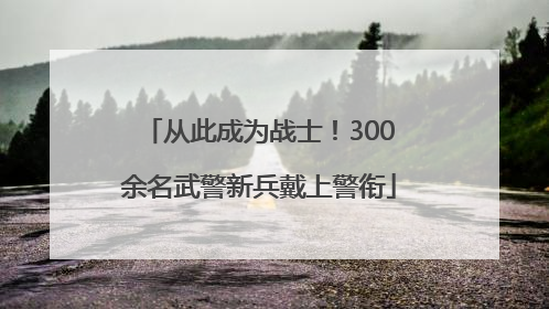 从此成为战士！300余名武警新兵戴上警衔