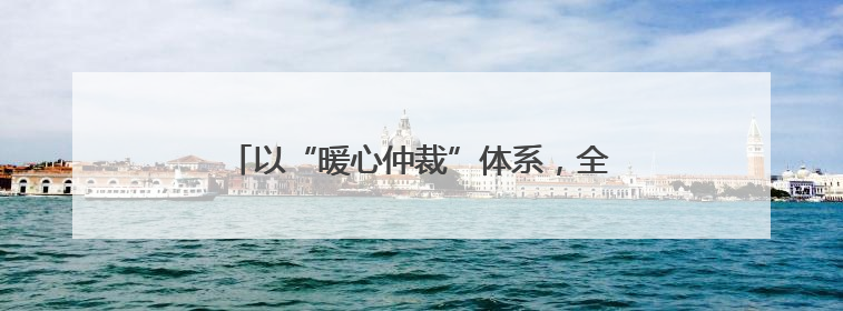 以“暖心仲裁”体系，全方位护航龙江民营经济
