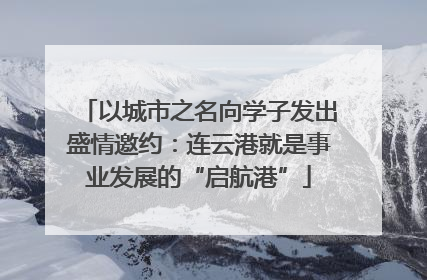 以城市之名向学子发出盛情邀约：连云港就是事业发展的“启航港”