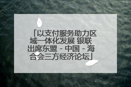 以支付服务助力区域一体化发展 银联出席东盟－中国－海合会三方经济论坛