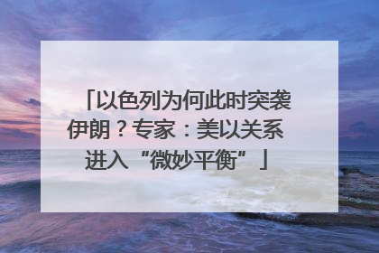 以色列为何此时突袭伊朗？专家：美以关系进入“微妙平衡”