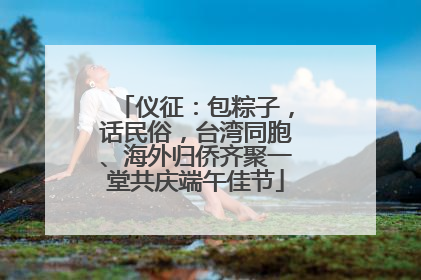 仪征：包粽子，话民俗，台湾同胞、海外归侨齐聚一堂共庆端午佳节