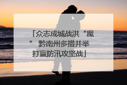 众志成城战洪“魔” 黔南州多措并举打赢防汛攻坚战