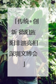 传统+创新 德阳旌阳非遗亮相深圳文博会