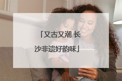 又古又潮 长沙非遗好韵味