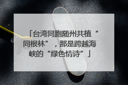 台湾同胞随州共植“同根林”，那是跨越海峡的“绿色情诗”