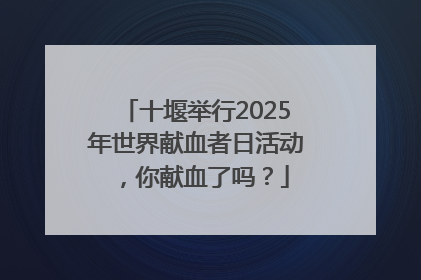 十堰举行2025年世界献血者日活动，你献血了吗？