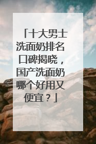 十大男士洗面奶排名口碑揭晓，国产洗面奶哪个好用又便宜？