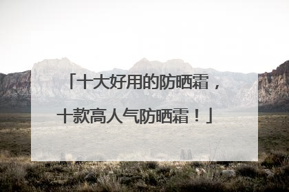 十大好用的防晒霜，十款高人气防晒霜！