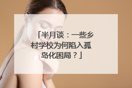 半月谈：一些乡村学校为何陷入孤岛化困局？