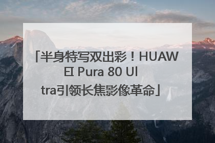 半身特写双出彩！HUAWEI Pura 80 Ultra引领长焦影像革命