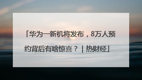 华为一新机将发布，8万人预约背后有啥惊喜？｜热财经