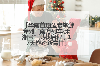 华南首趟适老旅游专列“南方列车·潇湘号”满载启程，17天横跨新青甘
