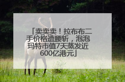 卖卖卖！拉布布二手价格遭腰斩，泡泡玛特市值7天蒸发近600亿港元