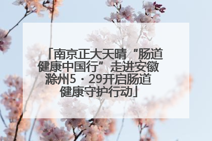 南京正大天晴“肠道健康中国行”走进安徽滁州5・29开启肠道健康守护行动