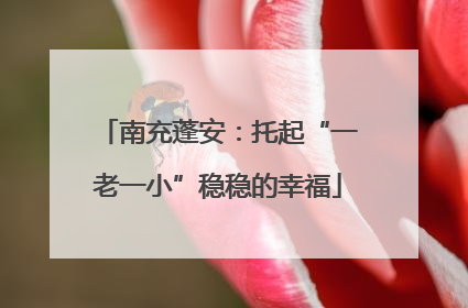 南充蓬安：托起“一老一小”稳稳的幸福