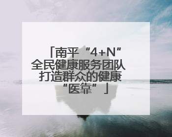 南平“4+N”全民健康服务团队 打造群众的健康“医靠”