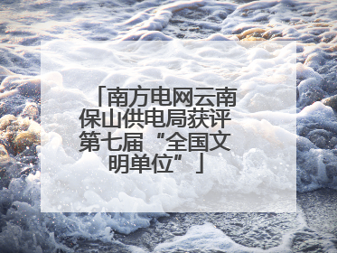 南方电网云南保山供电局获评第七届“全国文明单位”