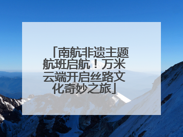南航非遗主题航班启航！万米云端开启丝路文化奇妙之旅
