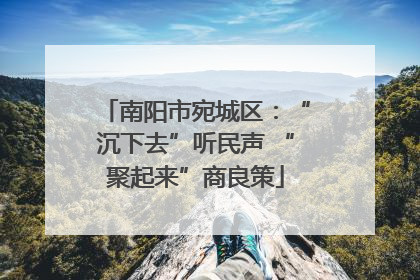 南阳市宛城区：“沉下去”听民声 “聚起来”商良策