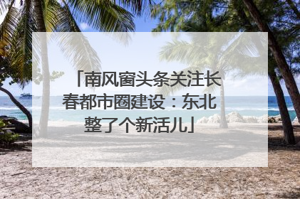 南风窗头条关注长春都市圈建设：东北整了个新活儿