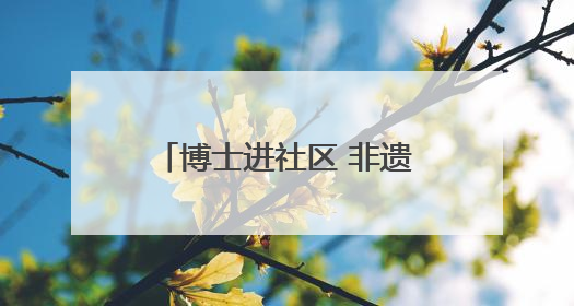博士进社区 非遗焕新彩——四川大学携手社区开展文化遗产日特别活动