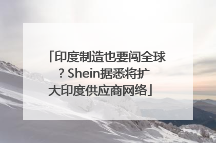 印度制造也要闯全球？Shein据悉将扩大印度供应商网络