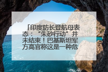 印度防长登航母表态：“朱砂行动”并未结束！巴基斯坦军方高官称这是一种危险的状况……