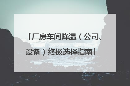 厂房车间降温（公司、设备）终极选择指南