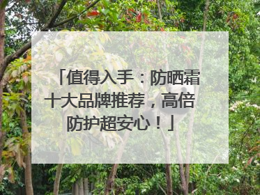值得入手：防晒霜十大品牌推荐，高倍防护超安心！