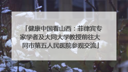 健康中国看山西：菲律宾专家学者及大同大学教授前往大同市第五人民医院参观交流