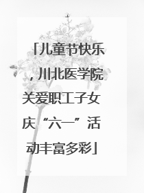 儿童节快乐，川北医学院关爱职工子女庆“六一”活动丰富多彩