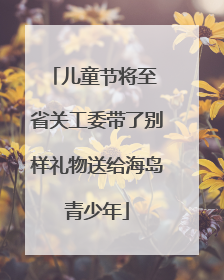 儿童节将至 省关工委带了别样礼物送给海岛青少年