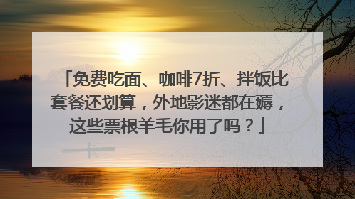免费吃面、咖啡7折、拌饭比套餐还划算，外地影迷都在薅，这些票根羊毛你用了吗？