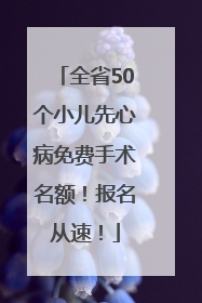 全省50个小儿先心病免费手术名额！报名从速！