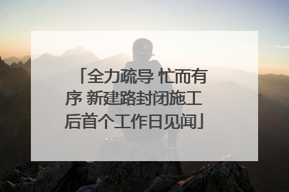 全力疏导 忙而有序 新建路封闭施工后首个工作日见闻