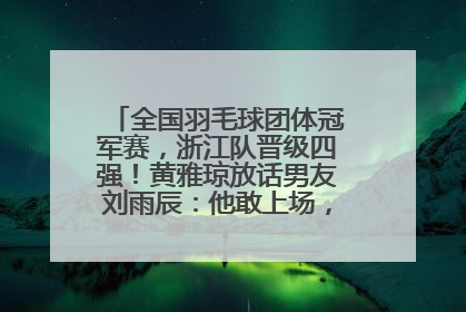 全国羽毛球团体冠军赛，浙江队晋级四强！黄雅琼放话男友刘雨辰：他敢上场，我一个劲遛他