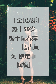 全民龙舟热丨59岁鼓手阮春萍：三擂古黄河 槌定巾帼旗
