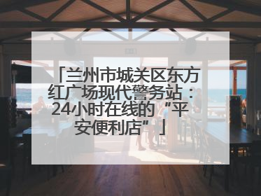 兰州市城关区东方红广场现代警务站：24小时在线的“平安便利店”