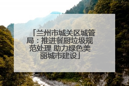兰州市城关区城管局：推进餐厨垃圾规范处理 助力绿色美丽城市建设